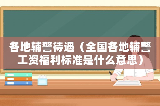 各地輔警待遇（全國(guó)各地輔警工資福利標(biāo)準(zhǔn)是什么意思）