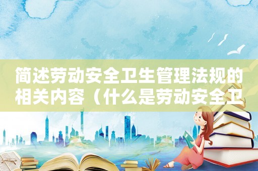 簡(jiǎn)述勞動(dòng)安全衛(wèi)生管理法規(guī)的相關(guān)內(nèi)容（什么是勞動(dòng)安全衛(wèi)生管理制度）