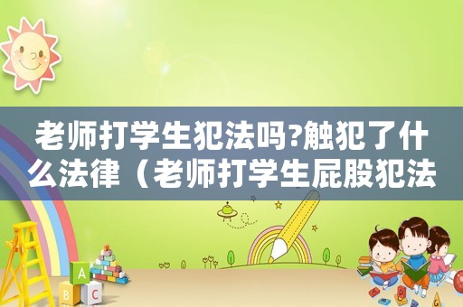 老師打?qū)W生犯法嗎?觸犯了什么法律（老師打?qū)W生屁股犯法嗎）