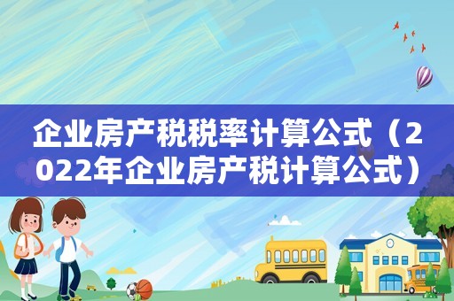 企業(yè)房產(chǎn)稅稅率計(jì)算公式（2022年企業(yè)房產(chǎn)稅計(jì)算公式）