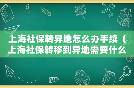 上海社保轉(zhuǎn)異地怎么辦手續(xù)（上海社保轉(zhuǎn)移到異地需要什么手續(xù)）
