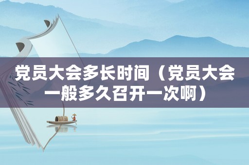 黨員大會(huì)多長(zhǎng)時(shí)間（黨員大會(huì)一般多久召開一次啊）