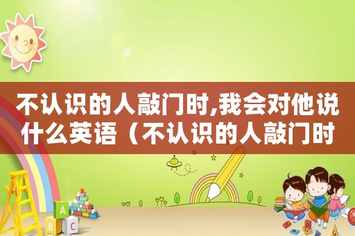不認識的人敲門時,我會對他說什么英語（不認識的人敲門時,我會對他說什么）