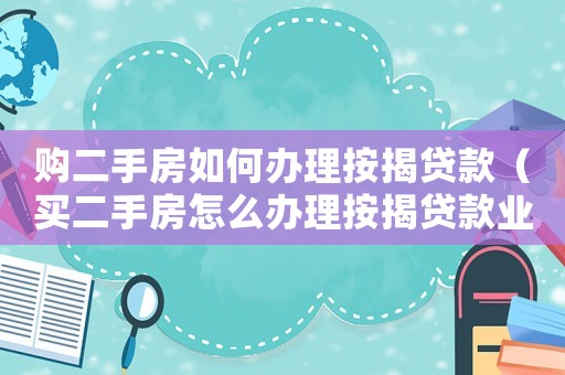 購二手房如何辦理按揭貸款（買二手房怎么辦理按揭貸款業(yè)務(wù)）