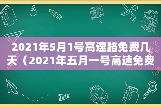 2021年5月1號(hào)高速路免費(fèi)幾天（2021年五月一號(hào)高速免費(fèi)嗎）