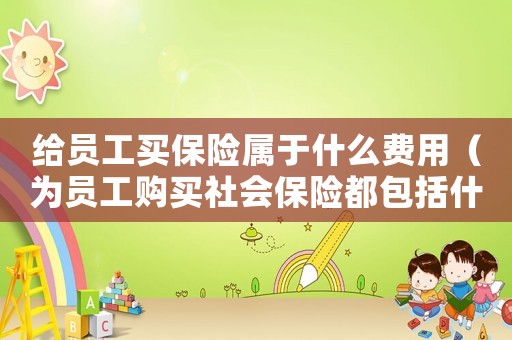 給員工買保險(xiǎn)屬于什么費(fèi)用（為員工購(gòu)買社會(huì)保險(xiǎn)都包括什么險(xiǎn)種）
