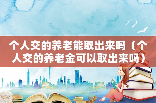 個(gè)人交的養(yǎng)老能取出來(lái)嗎（個(gè)人交的養(yǎng)老金可以取出來(lái)嗎）