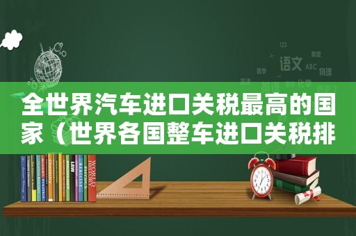 全世界汽車進(jìn)口關(guān)稅最高的國家（世界各國整車進(jìn)口關(guān)稅排行榜）