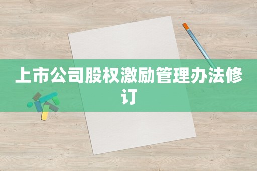 上市公司股權(quán)激勵管理辦法修訂