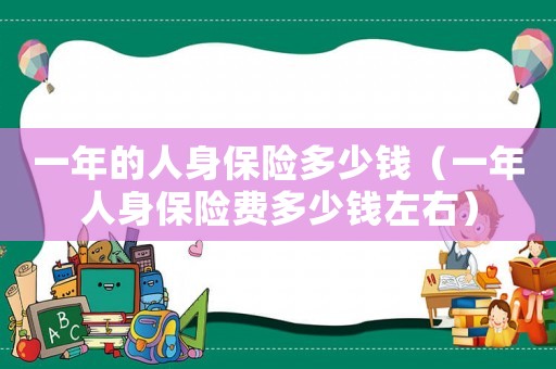 一年的人身保險(xiǎn)多少錢(qián)（一年人身保險(xiǎn)費(fèi)多少錢(qián)左右）
