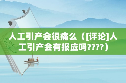 人工引產(chǎn)會(huì)很痛么（[評(píng)論]人工引產(chǎn)會(huì)有報(bào)應(yīng)嗎????）