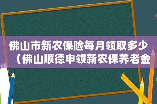 佛山市新農保險每月領取多少（佛山順德申領新農保養(yǎng)老金多少）