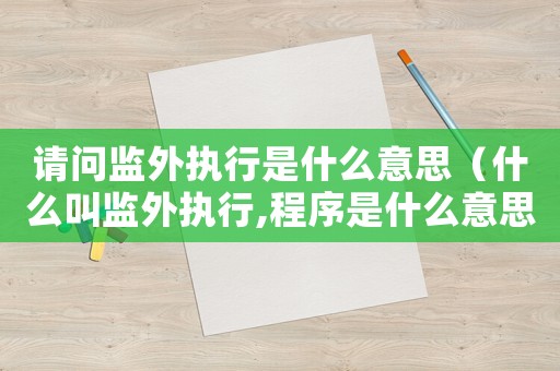 請問監(jiān)外執(zhí)行是什么意思（什么叫監(jiān)外執(zhí)行,程序是什么意思）