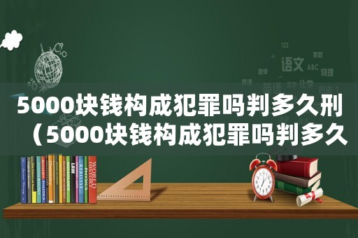 5000塊錢構(gòu)成犯罪嗎判多久刑（5000塊錢構(gòu)成犯罪嗎判多久）