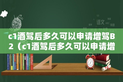 c1酒駕后多久可以申請增駕B2（c1酒駕后多久可以申請增駕b1）