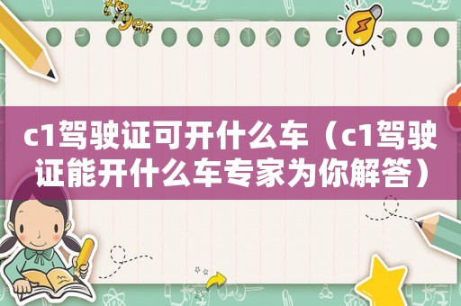c1駕駛證可開(kāi)什么車（c1駕駛證能開(kāi)什么車專家為你解答）