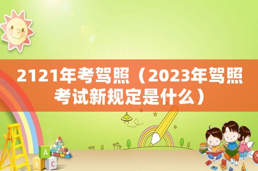 2121年考駕照（2023年駕照考試新規(guī)定是什么）