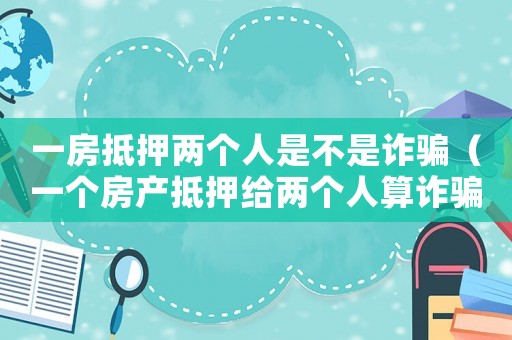 一房抵押兩個人是不是詐騙（一個房產抵押給兩個人算詐騙嗎?）