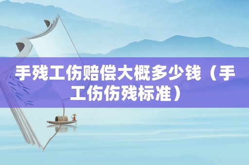 手殘工傷賠償大概多少錢（手工傷傷殘標(biāo)準(zhǔn)）