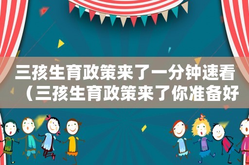 三孩生育政策來了一分鐘速看（三孩生育政策來了你準(zhǔn)備好了嗎?）