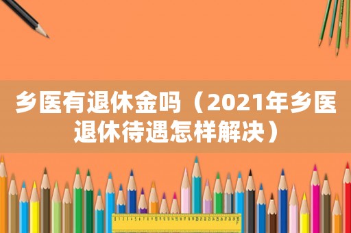 鄉(xiāng)醫(yī)有退休金嗎（2021年鄉(xiāng)醫(yī)退休待遇怎樣解決）