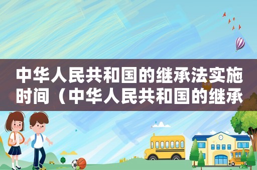 中華人民共和國的繼承法實(shí)施時(shí)間（中華人民共和國的繼承法實(shí)施時(shí)間）