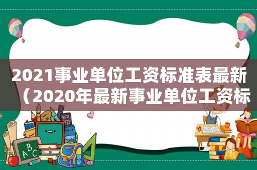 2021事業(yè)單位工資標(biāo)準(zhǔn)表最新（2020年最新事業(yè)單位工資標(biāo)準(zhǔn)一覽表）