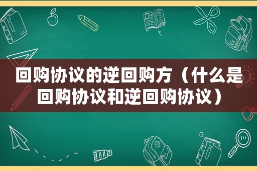 回購(gòu)協(xié)議的逆回購(gòu)方（什么是回購(gòu)協(xié)議和逆回購(gòu)協(xié)議）
