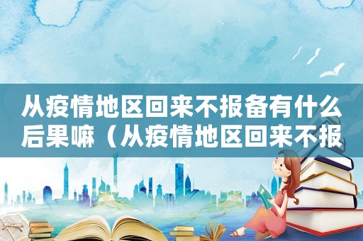 從疫情地區(qū)回來不報(bào)備有什么后果嘛（從疫情地區(qū)回來不報(bào)備有什么后果）