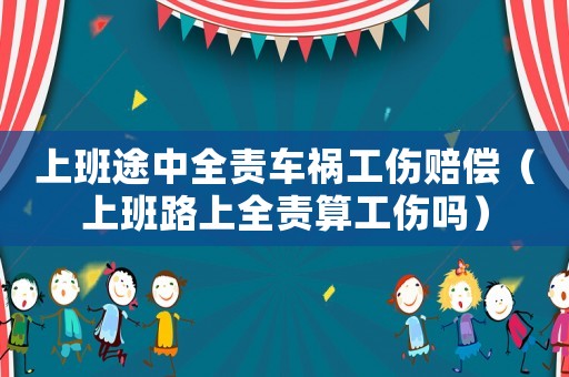 上班途中全責(zé)車禍工傷賠償（上班路上全責(zé)算工傷嗎）