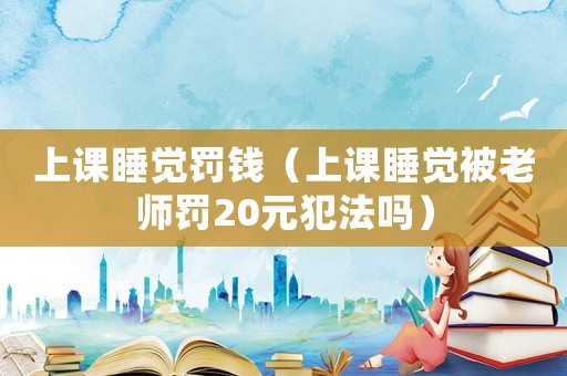 上課睡覺罰錢（上課睡覺被老師罰20元犯法嗎）