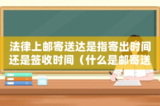 法律上郵寄送達(dá)是指寄出時(shí)間還是簽收時(shí)間（什么是郵寄送達(dá),有何規(guī)定和要求）