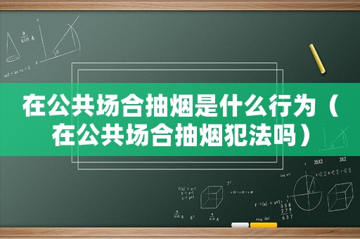在公共場(chǎng)合抽煙是什么行為（在公共場(chǎng)合抽煙犯法嗎）