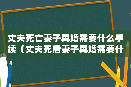 丈夫死亡妻子再婚需要什么手續(xù)（丈夫死后妻子再婚需要什么手續(xù)）