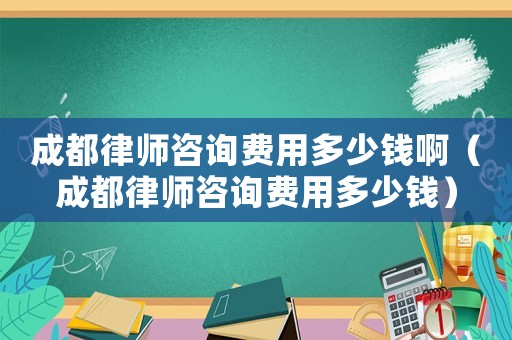 成都律師咨詢費用多少錢啊（成都律師咨詢費用多少錢）