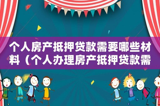 個(gè)人房產(chǎn)抵押貸款需要哪些材料（個(gè)人辦理房產(chǎn)抵押貸款需要什么手續(xù)）