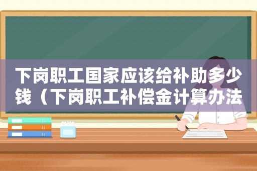 下崗職工國家應(yīng)該給補(bǔ)助多少錢（下崗職工補(bǔ)償金計算辦法規(guī)定）