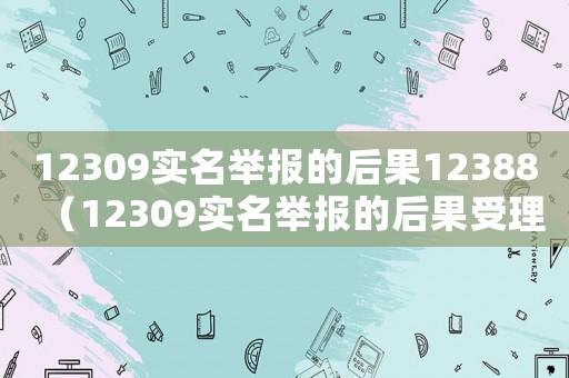 12309實(shí)名舉報(bào)的后果12388（12309實(shí)名舉報(bào)的后果受理范圍）