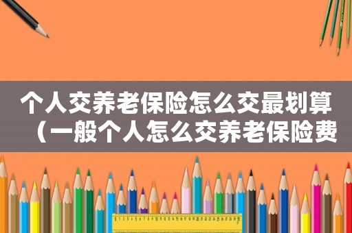 個(gè)人交養(yǎng)老保險(xiǎn)怎么交最劃算（一般個(gè)人怎么交養(yǎng)老保險(xiǎn)費(fèi)）