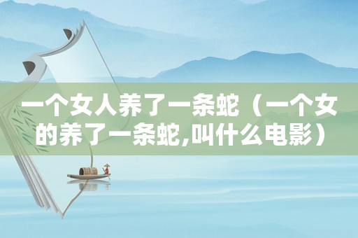 一個(gè)女人養(yǎng)了一條蛇（一個(gè)女的養(yǎng)了一條蛇,叫什么電影）