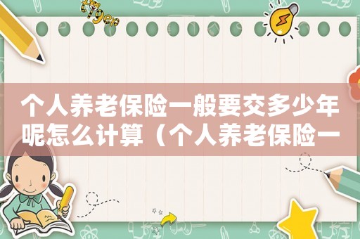 個(gè)人養(yǎng)老保險(xiǎn)一般要交多少年呢怎么計(jì)算（個(gè)人養(yǎng)老保險(xiǎn)一般要交多少年呢）