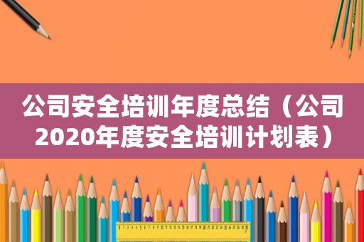 公司安全培訓(xùn)年度總結(jié)（公司2020年度安全培訓(xùn)計(jì)劃表）