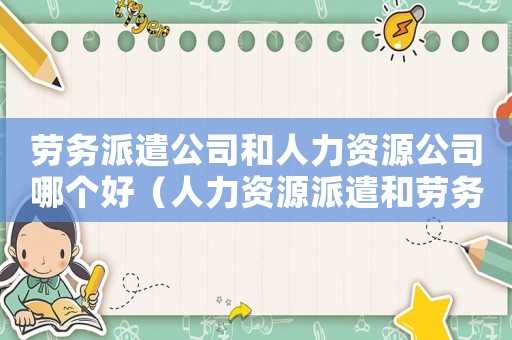 勞務(wù)派遣公司和人力資源公司哪個好（人力資源派遣和勞務(wù)派遣的區(qū)別和聯(lián)系）