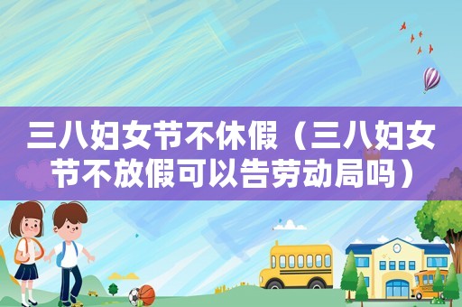 三八婦女節(jié)不休假（三八婦女節(jié)不放假可以告勞動(dòng)局嗎）