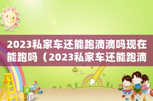 2023私家車還能跑滴滴嗎現(xiàn)在能跑嗎（2023私家車還能跑滴滴嗎現(xiàn)在）