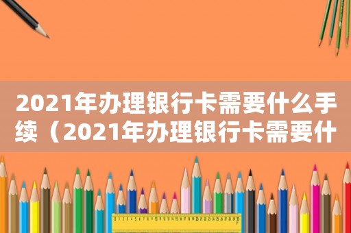 2021年辦理銀行卡需要什么手續(xù)（2021年辦理銀行卡需要什么條件）