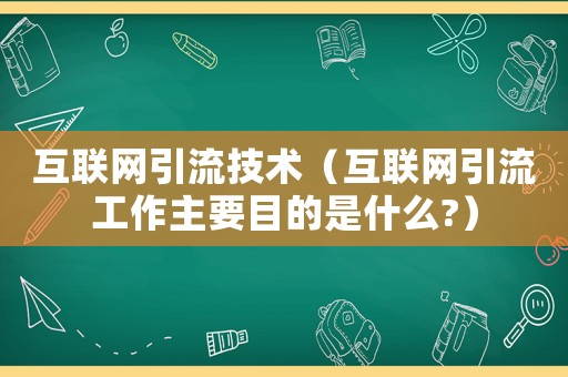 互聯(lián)網(wǎng)引流技術(shù)（互聯(lián)網(wǎng)引流工作主要目的是什么?）