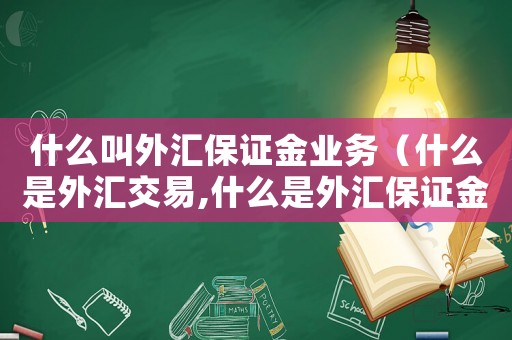 什么叫外匯保證金業(yè)務(wù)（什么是外匯交易,什么是外匯保證金呢）