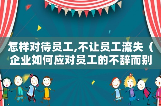 怎樣對(duì)待員工,不讓員工流失（企業(yè)如何應(yīng)對(duì)員工的不辭而別的行為）