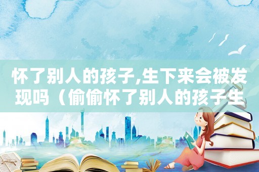 懷了別人的孩子,生下來會被發(fā)現(xiàn)嗎（偷偷懷了別人的孩子生下來違法嗎）